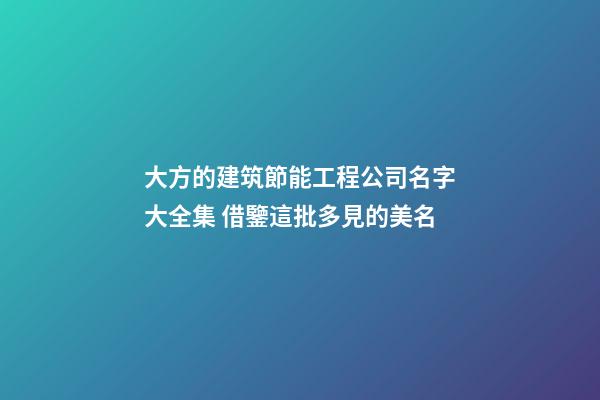 大方的建筑節能工程公司名字大全集 借鑒這批多見的美名-第1張-公司起名-玄機派